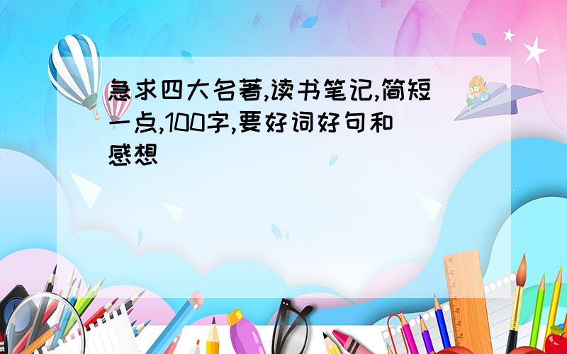 急求四大名著,读书笔记,简短一点,100字,要好词好句和感想