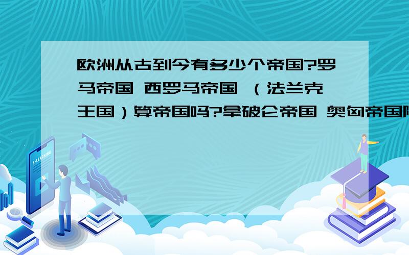 欧洲从古到今有多少个帝国?罗马帝国 西罗马帝国 （法兰克王国）算帝国吗?拿破仑帝国 奥匈帝国除了这些帝国,还有亚历山大帝国 这么重要的国家既然忘了