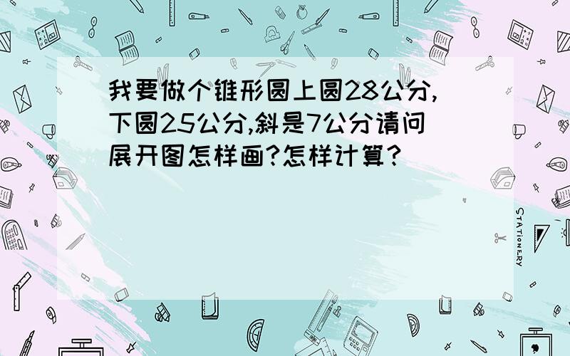 我要做个锥形圆上圆28公分,下圆25公分,斜是7公分请问展开图怎样画?怎样计算?