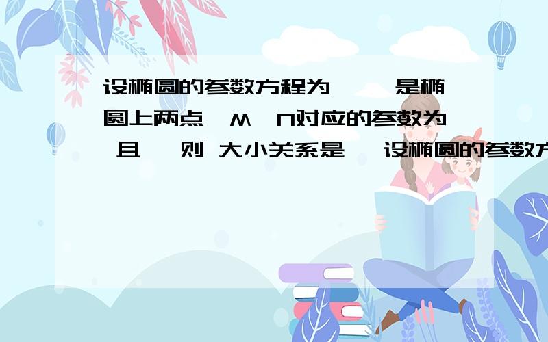 设椭圆的参数方程为 ,,是椭圆上两点,M、N对应的参数为 且 ,则 大小关系是 ,设椭圆的参数方程为 ,,是椭圆上两点,M、N对应的参数为 且 ,则 大小关系是