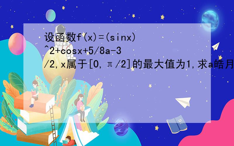 设函数f(x)=(sinx)^2+cosx+5/8a-3/2,x属于[0,π/2]的最大值为1,求a皓月畅林最后一步答案算错了吧，是2