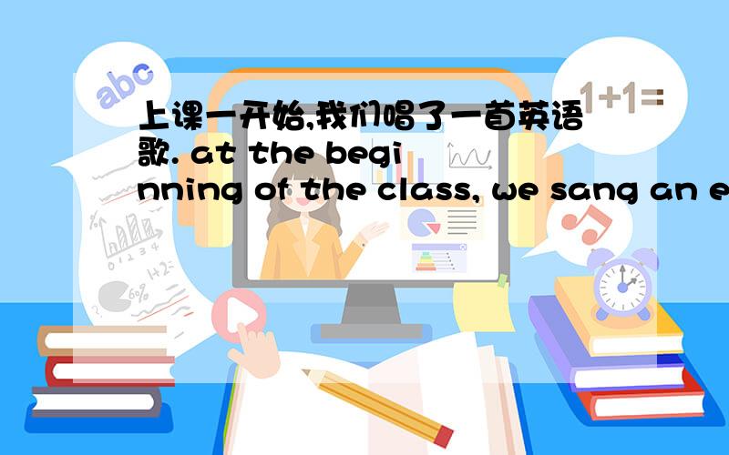 上课一开始,我们唱了一首英语歌. at the beginning of the class, we sang an english song. 翻译对吗