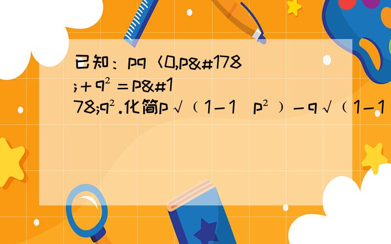 已知：pq＜0,p²＋q²＝p²q².化简p√﹙1－1／p²﹚－q√﹙1－1／q²﹚