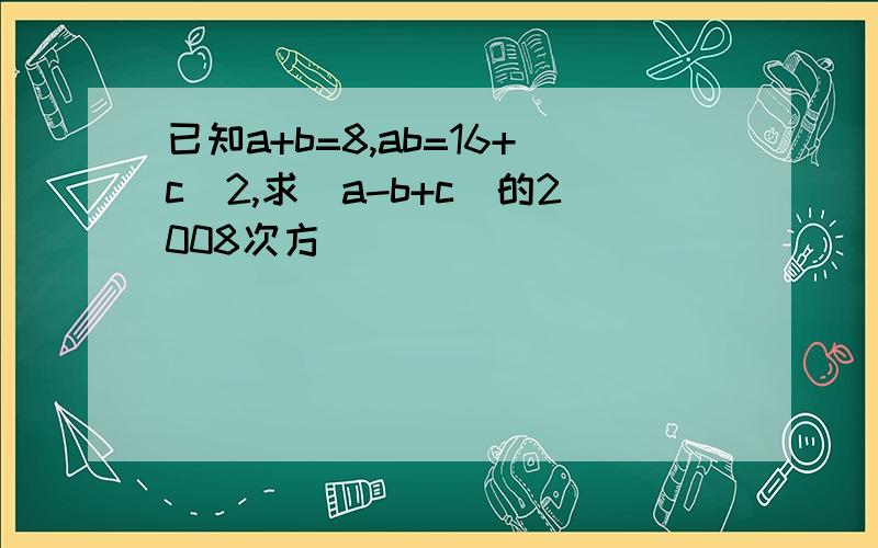 已知a+b=8,ab=16+c^2,求（a-b+c）的2008次方