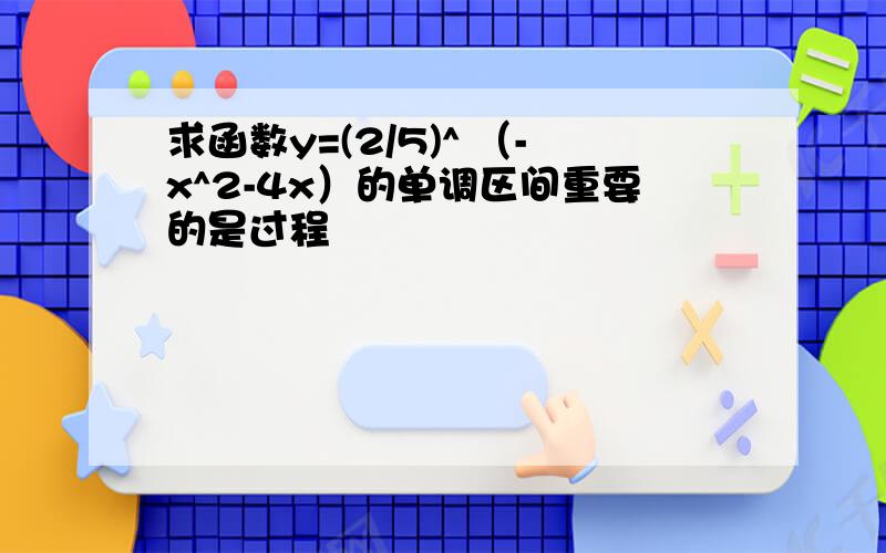 求函数y=(2/5)^ （-x^2-4x）的单调区间重要的是过程