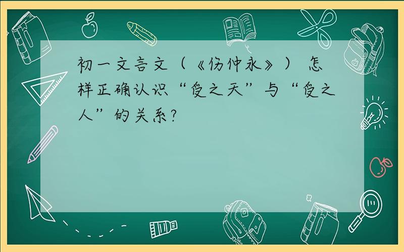 初一文言文（《伤仲永》） 怎样正确认识“受之天”与“受之人”的关系?