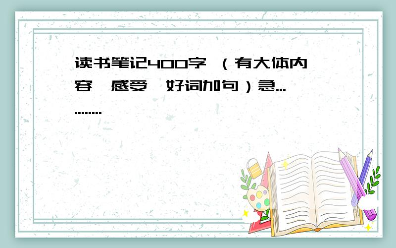 读书笔记400字 （有大体内容、感受、好词加句）急...........