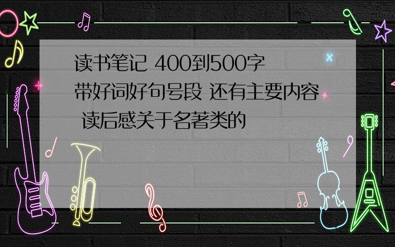 读书笔记 400到500字 带好词好句号段 还有主要内容 读后感关于名著类的