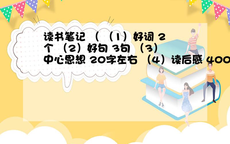 读书笔记 （ （1）好词 2个 （2）好句 3句 （3）中心思想 20字左右 （4）读后感 400字左右 格式帮我排好!读书笔记( 西游记和水浒传 ）急!（1）好词 2个 （2）好句 3句 （3）中心思想 20字左右