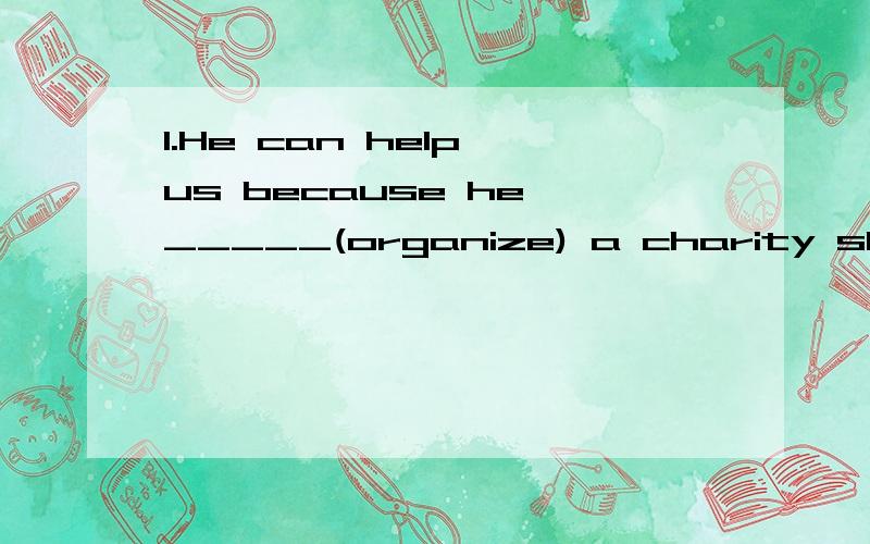 1.He can help us because he _____(organize) a charity show a few times.2.With the help of the teacher,she began to see and hear the world a_____ her through her hands.