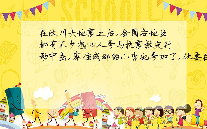 在汶川大地震之后,全国各地区都有不少热心人参与抗震救灾行动中去,家住成都的小李也参加了,他要在规定