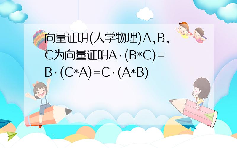 向量证明(大学物理)A,B,C为向量证明A·(B*C)=B·(C*A)=C·(A*B)