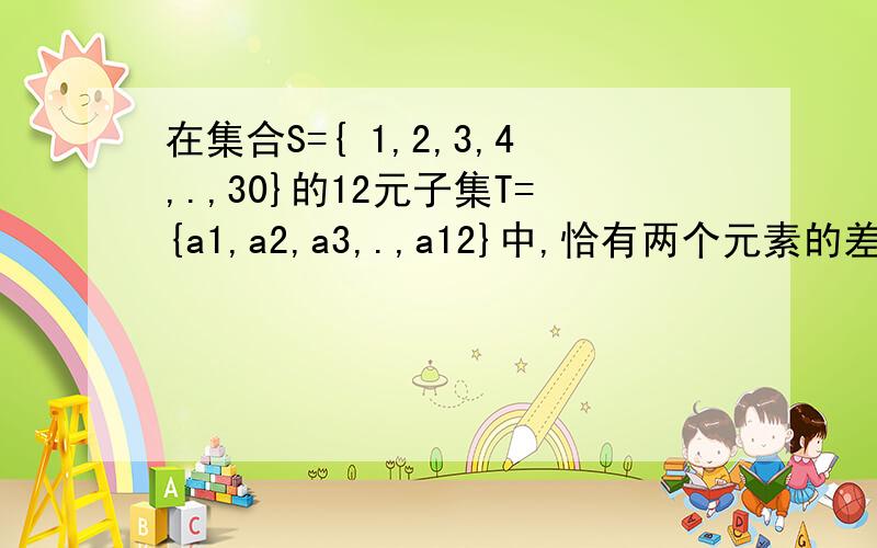 在集合S={ 1,2,3,4,.,30}的12元子集T={a1,a2,a3,.,a12}中,恰有两个元素的差的绝对值等于1,这样的12元子集T的个数为?19C1 11