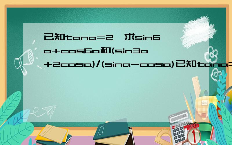 已知tana=2,求sin6a+cos6a和(sin3a+2cosa)/(sina-cosa)已知tana=2,求sin6a+cos6a和（sin3a+2cosa）/（sina-cosa）a是角度  sin6a是sina的六次方   sin3a是sina的三次方