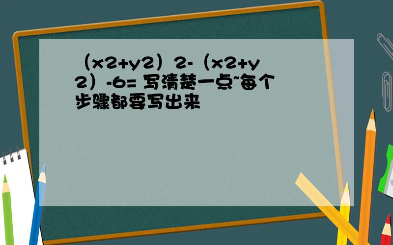 （x2+y2）2-（x2+y2）-6= 写清楚一点~每个步骤都要写出来