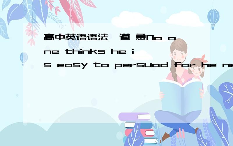 高中英语语法一道 急No one thinks he is easy to persuad for he never believes others.请问为什么是to persuad不是应该“他被劝说么”,我觉得应该用被动