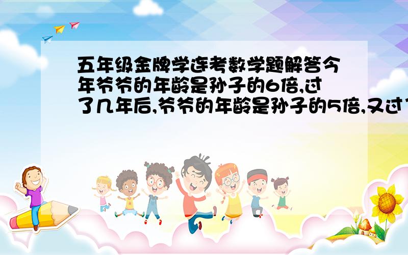 五年级金牌学连考数学题解答今年爷爷的年龄是孙子的6倍,过了几年后,爷爷的年龄是孙子的5倍,又过了几年,爷爷的年龄是孙子的4倍.那么爷爷今年是多少岁?