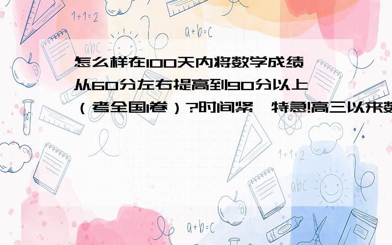 怎么样在100天内将数学成绩从60分左右提高到90分以上（考全国1卷）?时间紧,特急!高三以来数学成绩一般在60分左右.成绩得分如下：选择题前6小题一般都得（30分）,后6小题一般只得1题或2题