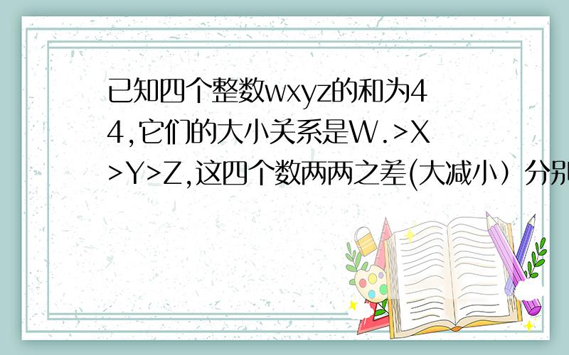 已知四个整数wxyz的和为44,它们的大小关系是W.>X>Y>Z,这四个数两两之差(大减小）分别为134569,则W的值是