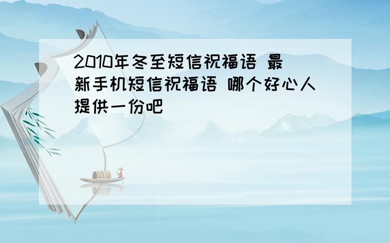 2010年冬至短信祝福语 最新手机短信祝福语 哪个好心人提供一份吧