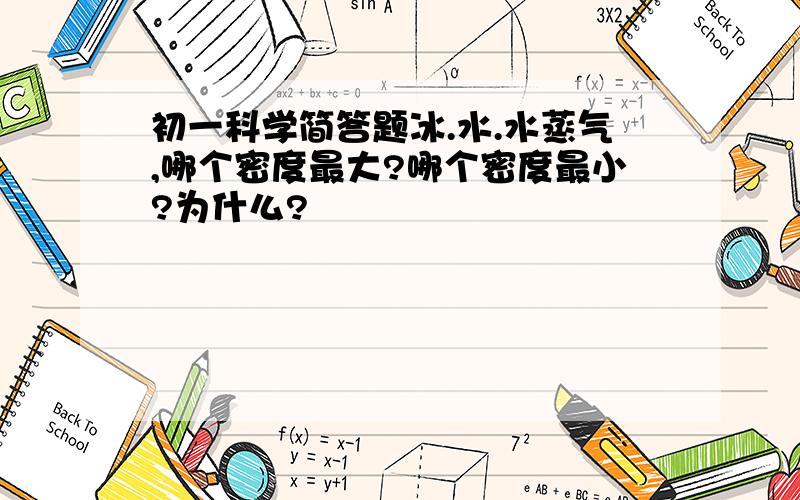 初一科学简答题冰.水.水蒸气,哪个密度最大?哪个密度最小?为什么?