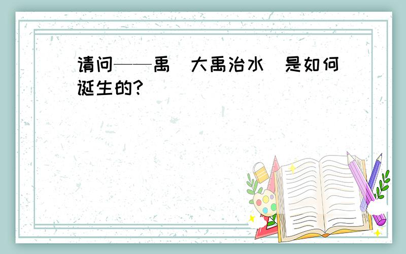 请问——禹（大禹治水）是如何诞生的?