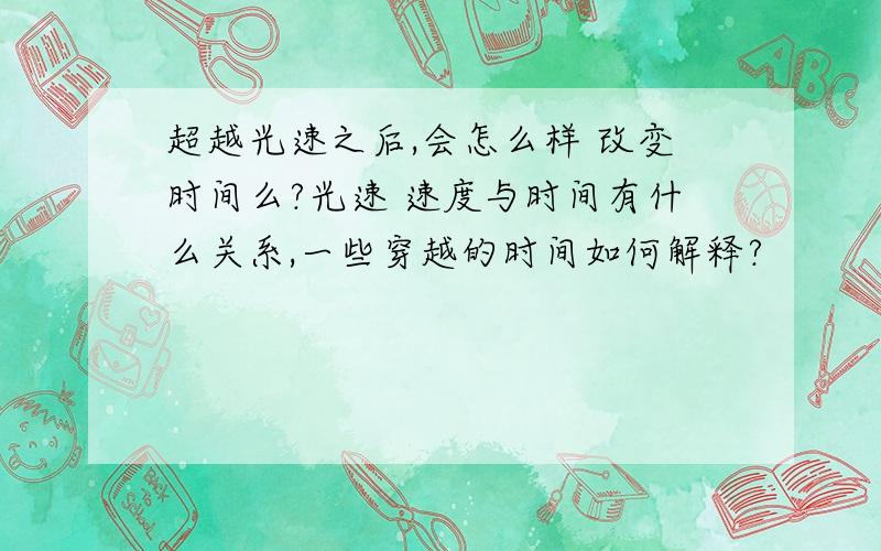 超越光速之后,会怎么样 改变时间么?光速 速度与时间有什么关系,一些穿越的时间如何解释?