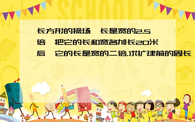 长方形的操场,长是宽的2.5倍,把它的长和宽各加长20米后,它的长是宽的二倍.求扩建前的周长