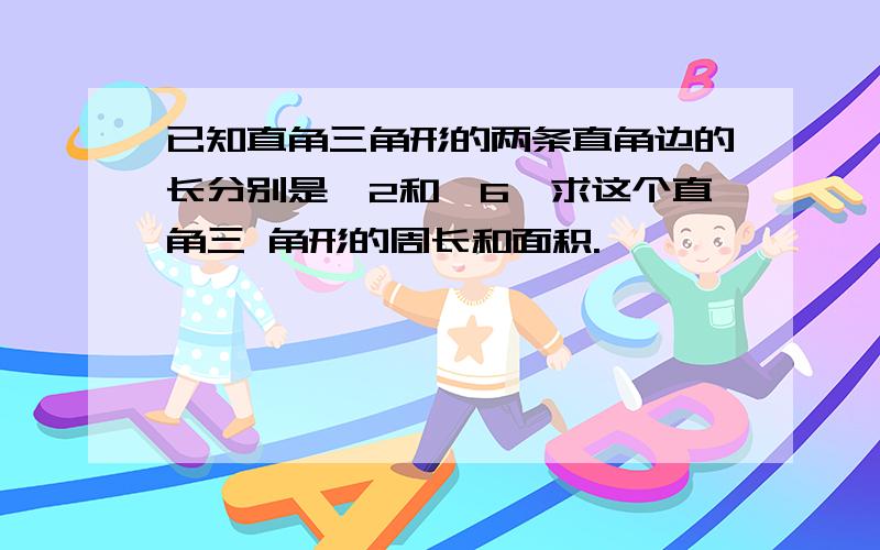 已知直角三角形的两条直角边的长分别是√2和√6,求这个直角三 角形的周长和面积.