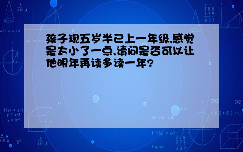 孩子现五岁半已上一年级,感觉是太小了一点,请问是否可以让他明年再读多读一年?