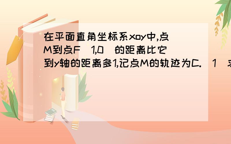 在平面直角坐标系xoy中,点M到点F(1,0)的距离比它到y轴的距离多1,记点M的轨迹为C.(1)求轨迹C的方程在平面直角坐标系xoy中,点M到点F(1,0)的距离比它到y轴的距离多1,记点M的轨迹为C.(1)求轨迹C的方