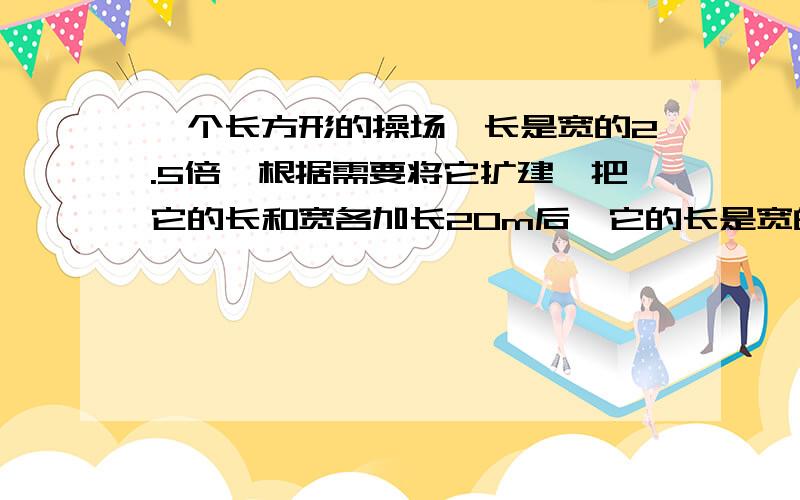 一个长方形的操场,长是宽的2.5倍,根据需要将它扩建,把它的长和宽各加长20m后,它的长是宽的2倍,求扩建前