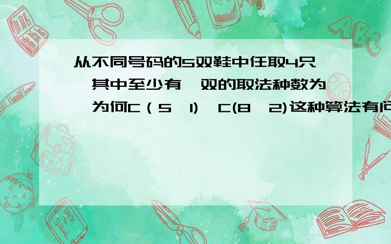 从不同号码的5双鞋中任取4只,其中至少有一双的取法种数为,为何C（5,1)*C(8,2)这种算法有问题?