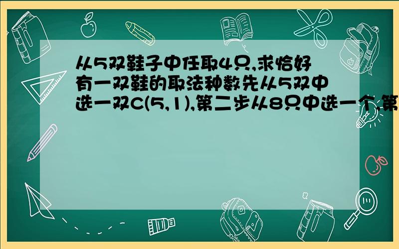 从5双鞋子中任取4只,求恰好有一双鞋的取法种数先从5双中选一双C(5,1),第二步从8只中选一个,第三步从剩6只中选一个,所以一共5*8*6=240 这种方法错在哪