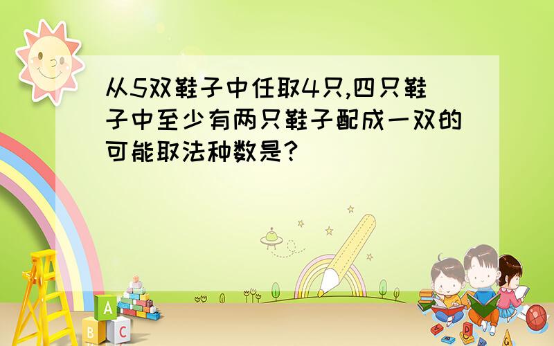 从5双鞋子中任取4只,四只鞋子中至少有两只鞋子配成一双的可能取法种数是?