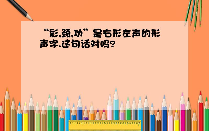 “彩,颈,功”是右形左声的形声字.这句话对吗?