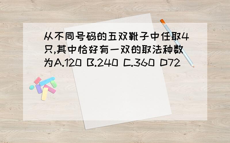 从不同号码的五双靴子中任取4只,其中恰好有一双的取法种数为A.120 B.240 C.360 D72