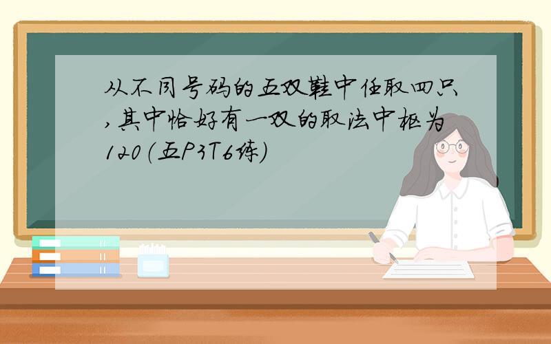 从不同号码的五双鞋中任取四只,其中恰好有一双的取法中枢为120（五P3T6练）