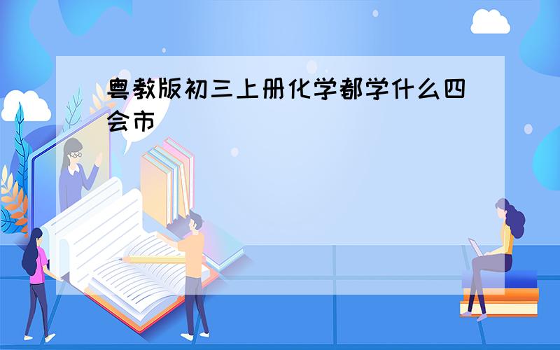 粤教版初三上册化学都学什么四会市