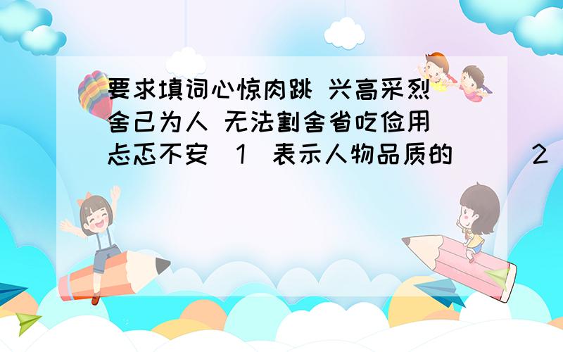 要求填词心惊肉跳 兴高采烈 舍己为人 无法割舍省吃俭用 忐忑不安（1）表示人物品质的（）（2）表示人物心理或神态的（）