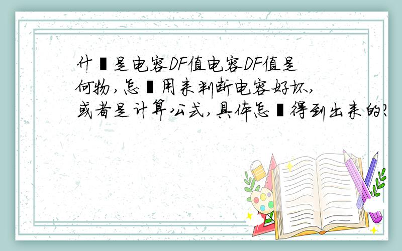 什麽是电容DF值电容DF值是何物,怎麽用来判断电容好坏,或者是计算公式,具体怎麽得到出来的?