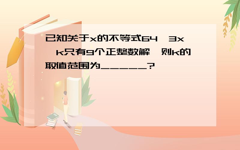 已知关于x的不等式64—3x>k只有9个正整数解,则k的取值范围为_____?