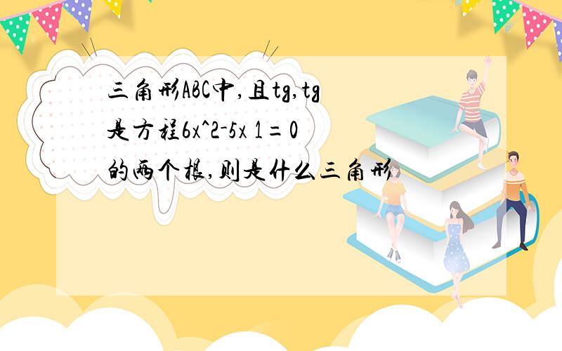 三角形ABC中,且tg,tg是方程6x^2-5x 1=0的两个根,则是什么三角形