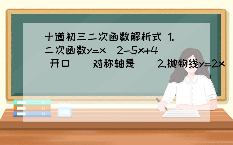 十道初三二次函数解析式 1.二次函数y=x^2-5x+4 开口__对称轴是__2.抛物线y=2x^2+4x+5对称轴__定点坐标__3.二次函数y=(x-1)^2+2 的最__（高/低）点坐标是__4.如果方程2x^2+bx+c=0有两个不相等的实数根,则