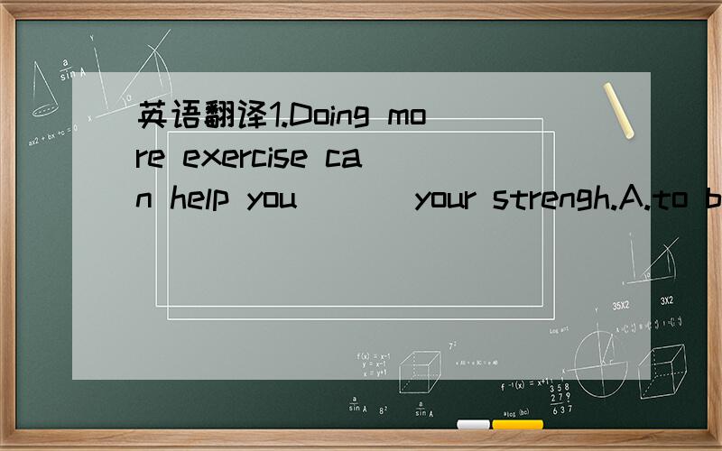 英语翻译1.Doing more exercise can help you ( ) your strengh.A.to buildB.to build upC.build up D.set up2.she forbids （ ） there,but she never forbids you ( ) a smoke.A.to smoke,to haveB.smoking,havingC.to smoke,havingD.smoking,to have