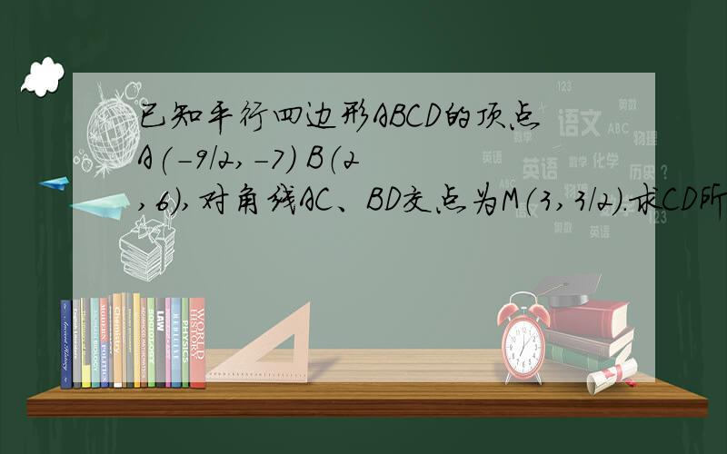 已知平行四边形ABCD的顶点A(-9/2,-7) B（2,6）,对角线AC、BD交点为M（3,3/2）.求CD所在的直线方程