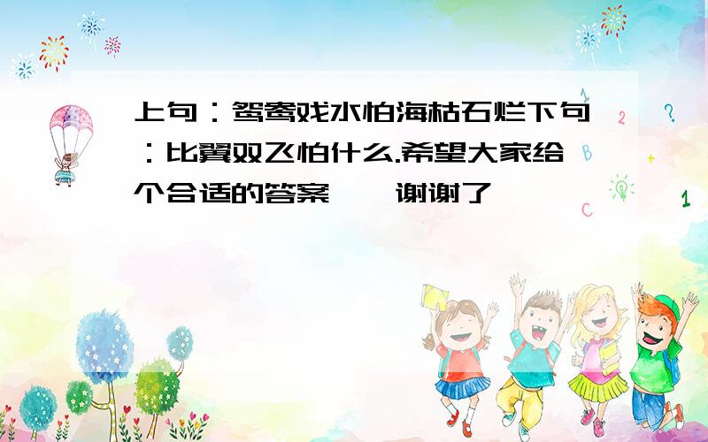 上句：鸳鸯戏水怕海枯石烂下句：比翼双飞怕什么.希望大家给个合适的答案``谢谢了