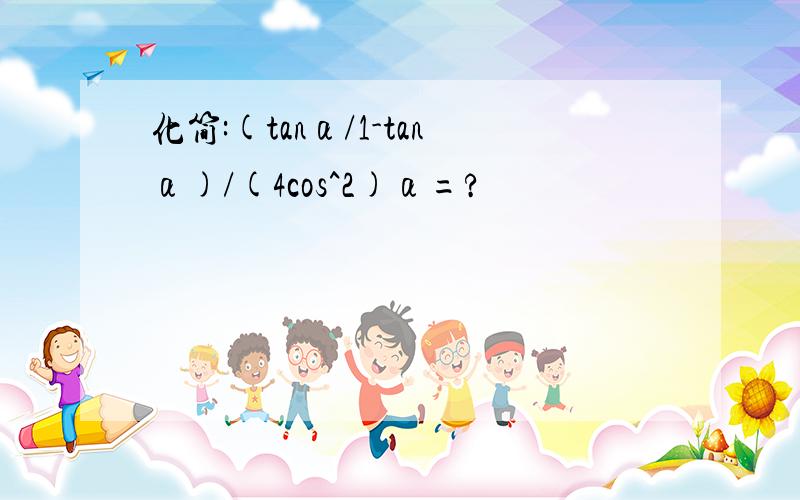 化简:(tanα/1-tanα)/(4cos^2)α=?