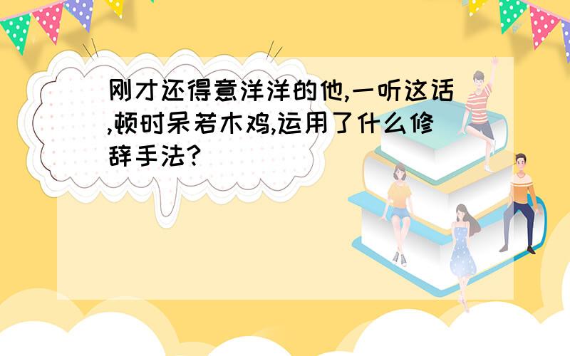 刚才还得意洋洋的他,一听这话,顿时呆若木鸡,运用了什么修辞手法?