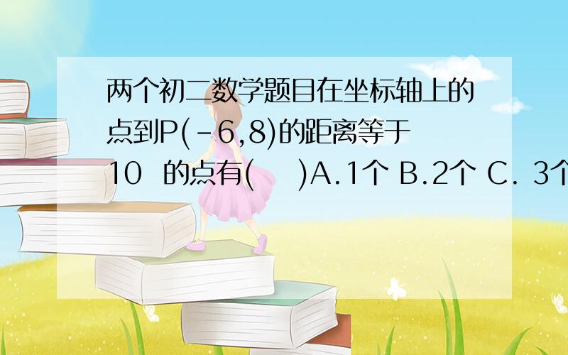 两个初二数学题目在坐标轴上的点到P(-6,8)的距离等于10  的点有(    )A.1个 B.2个 C. 3个 D. 4个若a×b参考答案是C和C但 a>0 ,b